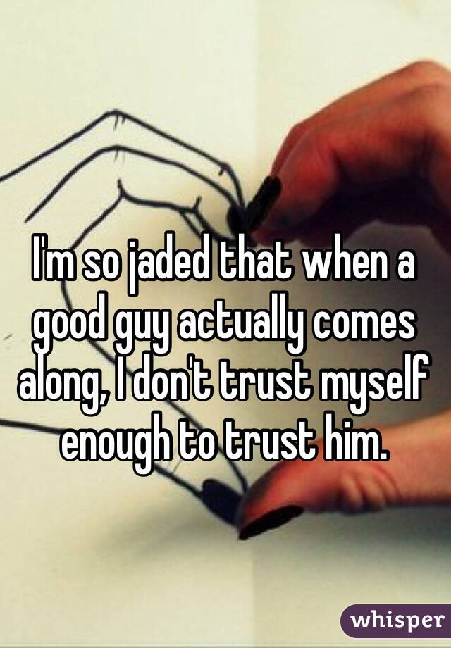 I'm so jaded that when a 
good guy actually comes along, I don't trust myself enough to trust him.