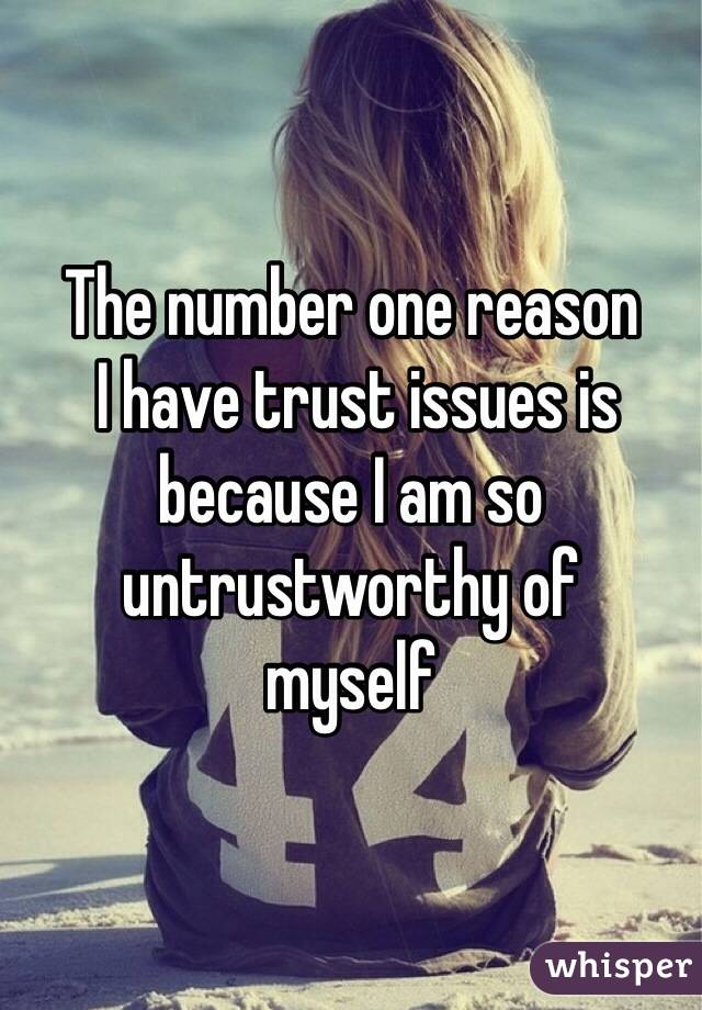 The number one reason
 I have trust issues is because I am so untrustworthy of 
myself