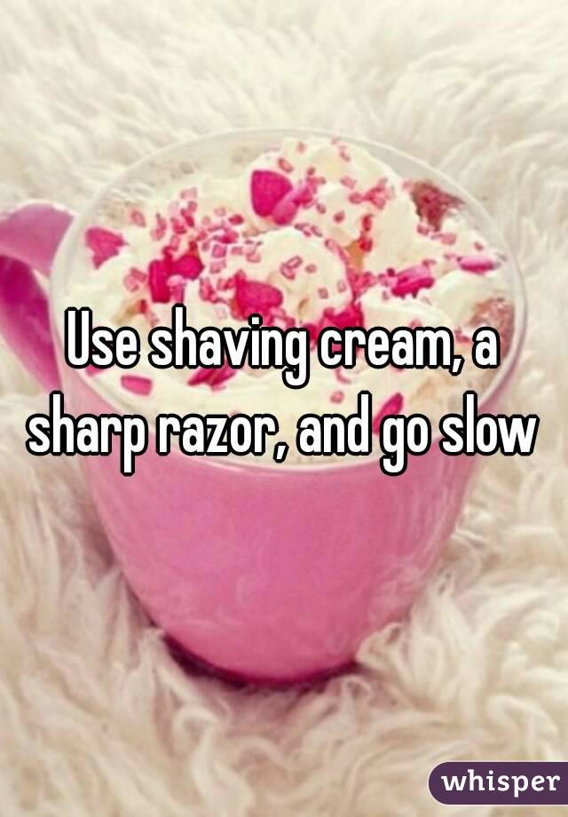 Use shaving cream, a sharp razor, and go slow 