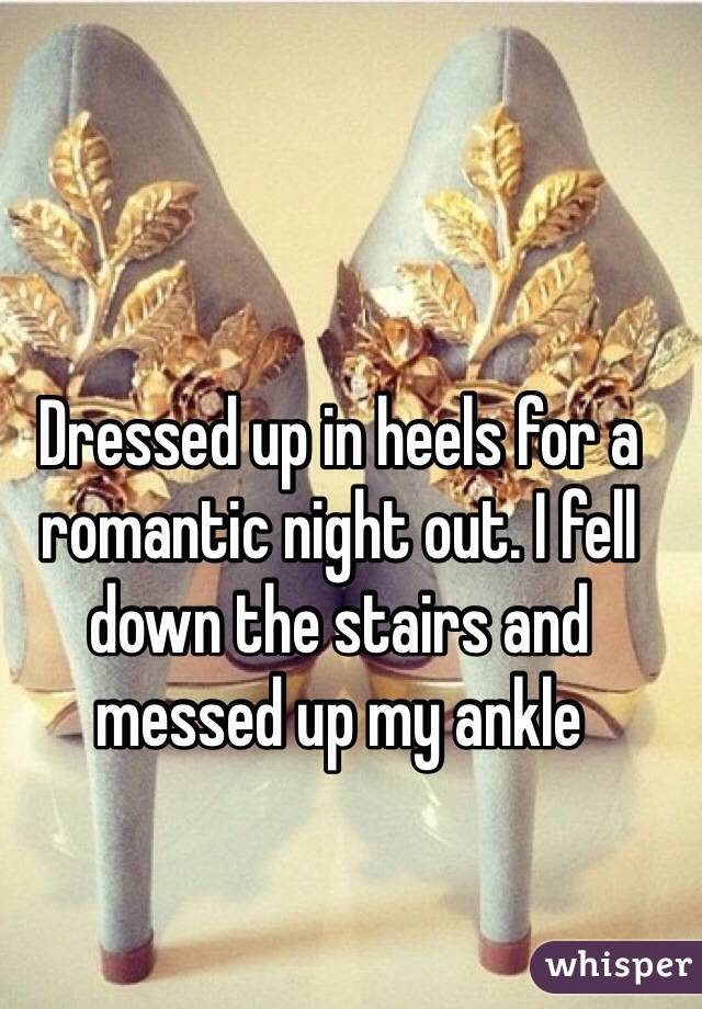 Dressed up in heels for a romantic night out. I fell down the stairs and 
messed up my ankle