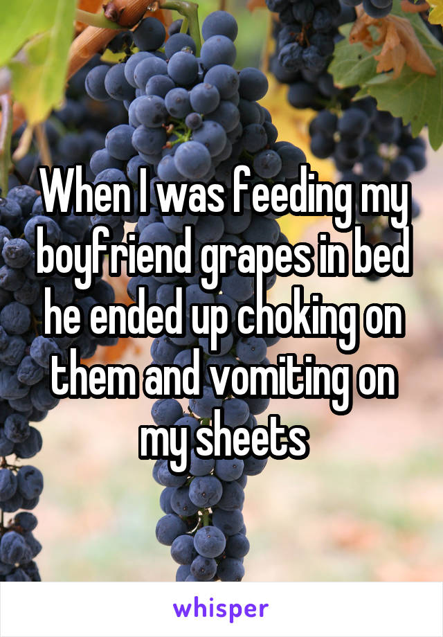 When I was feeding my boyfriend grapes in bed he ended up choking on them and vomiting on my sheets