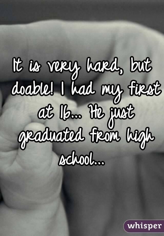 It is very hard, but doable! I had my first at 16... He just graduated from high school... 