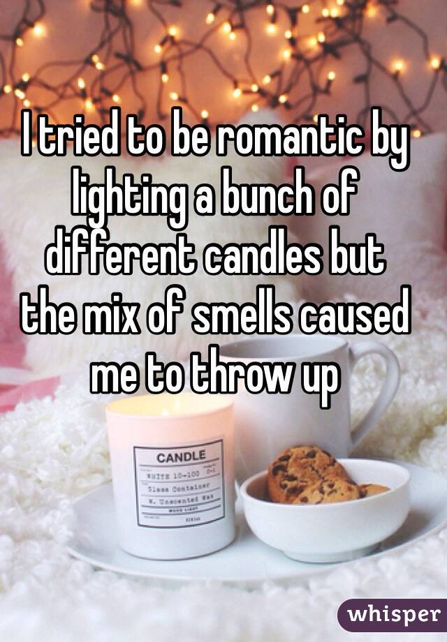 I tried to be romantic by lighting a bunch of different candles but 
the mix of smells caused me to throw up