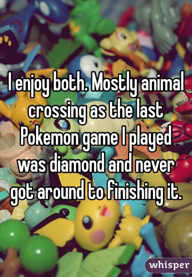 I enjoy both. Mostly animal crossing as the last Pokemon game I played was diamond and never got around to finishing it. 