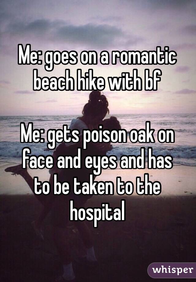 Me: goes on a romantic 
beach hike with bf

Me: gets poison oak on 
face and eyes and has 
to be taken to the 
hospital