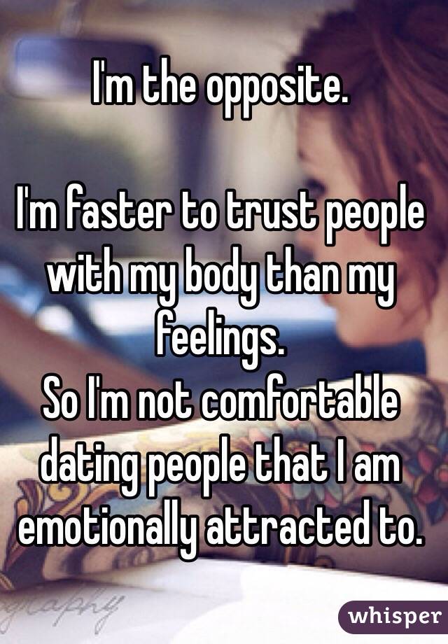 I'm the opposite. 

I'm faster to trust people with my body than my feelings. 
So I'm not comfortable dating people that I am emotionally attracted to. 