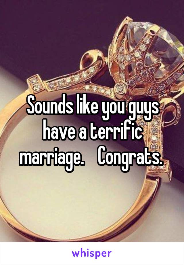 Sounds like you guys have a terrific marriage.    Congrats. 