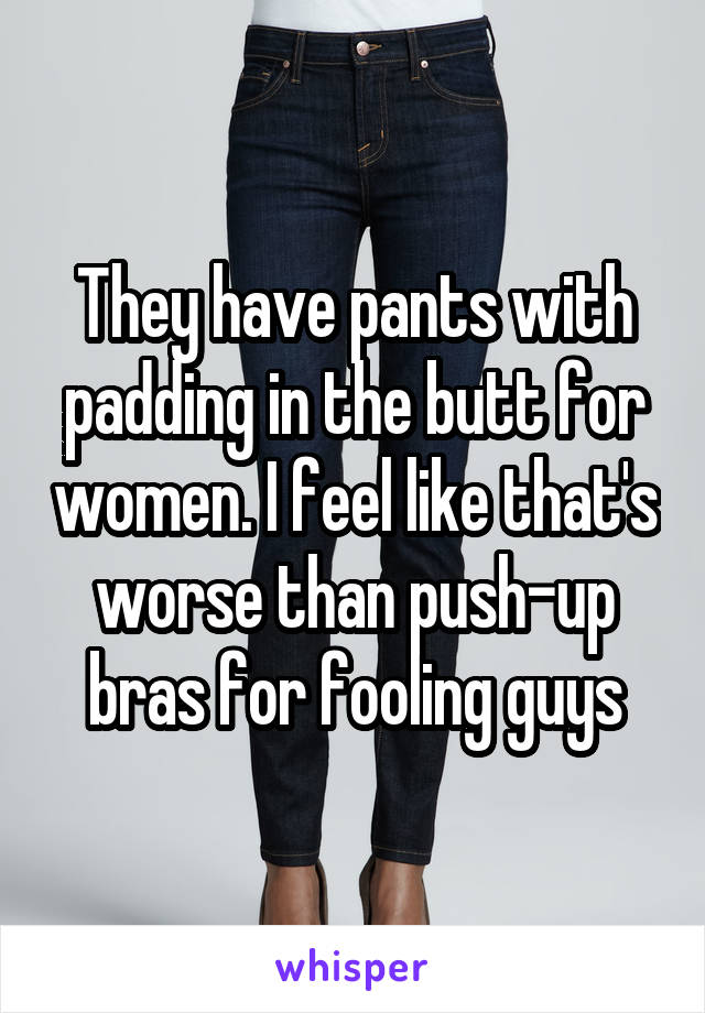 They have pants with padding in the butt for women. I feel like that's worse than push-up bras for fooling guys