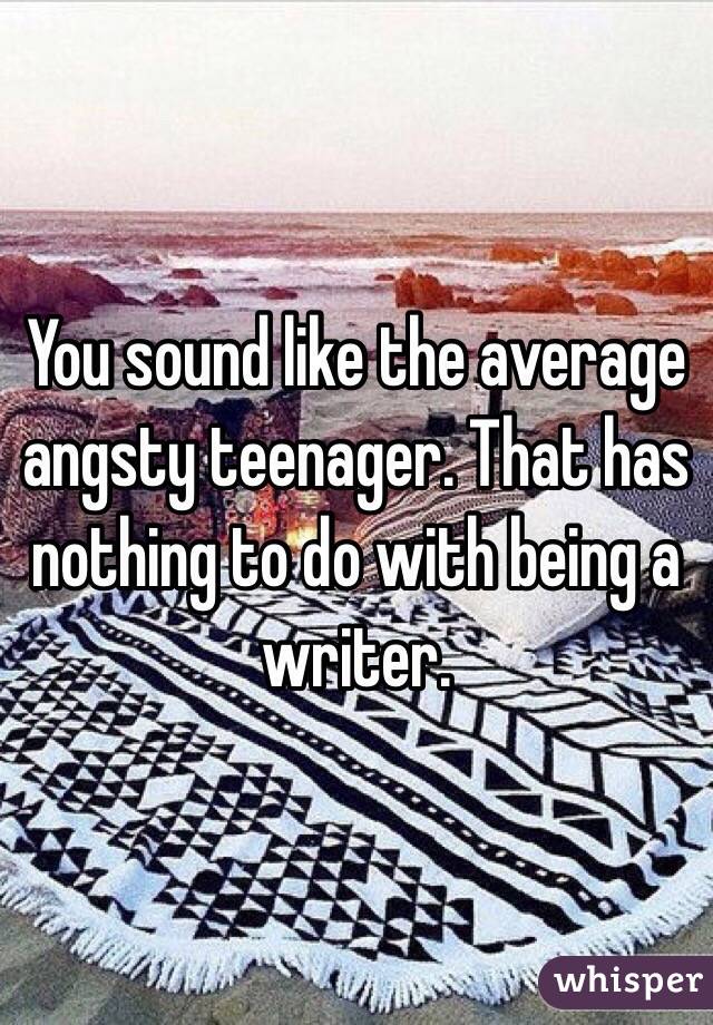 You sound like the average angsty teenager. That has nothing to do with being a writer. 