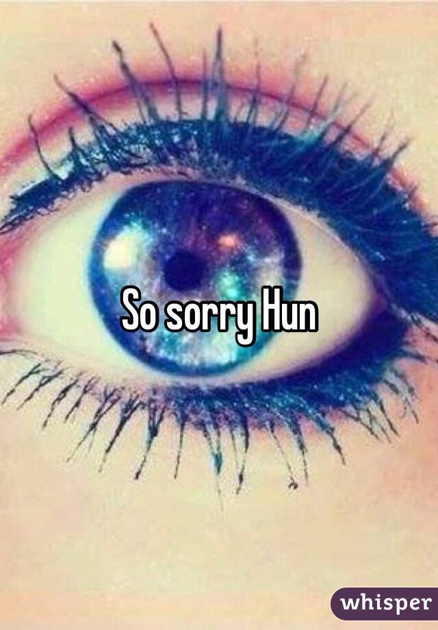 So sorry Hun 