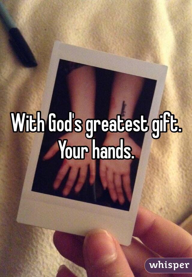 With God's greatest gift. Your hands.