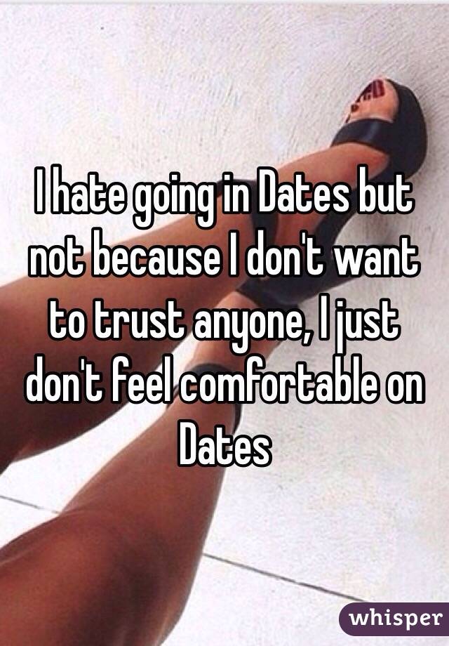 I hate going in Dates but not because I don't want to trust anyone, I just don't feel comfortable on Dates 