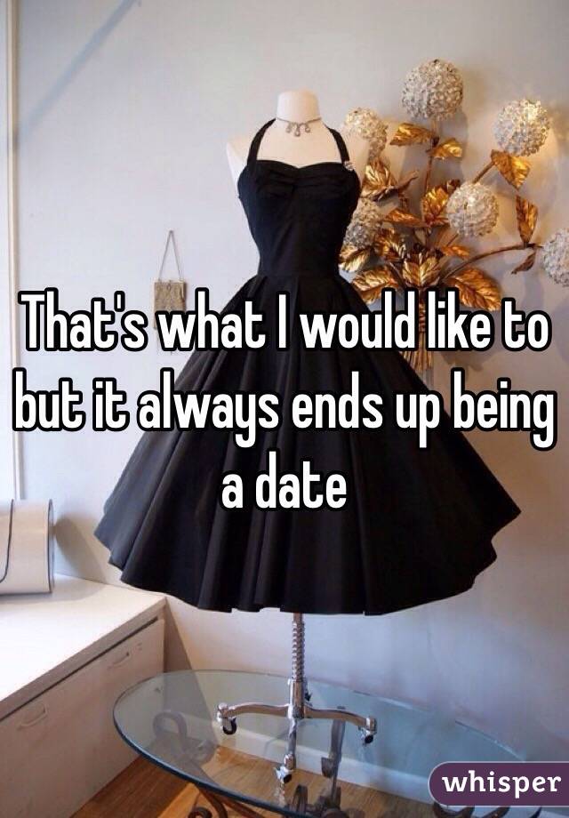 That's what I would like to but it always ends up being a date