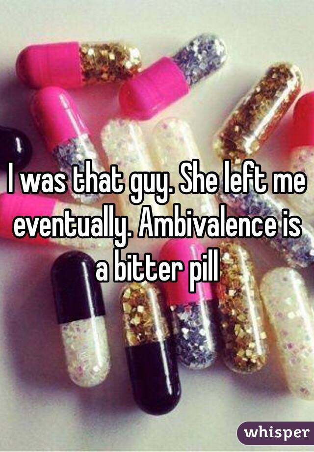 I was that guy. She left me eventually. Ambivalence is a bitter pill 