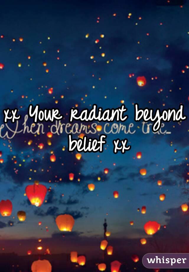 xx Your radiant beyond belief xx