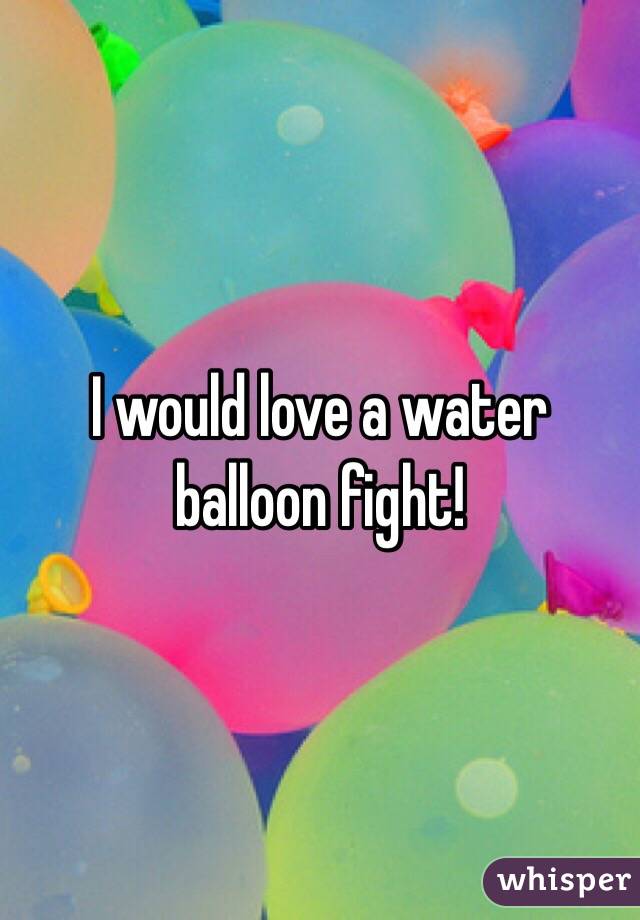 I would love a water balloon fight!