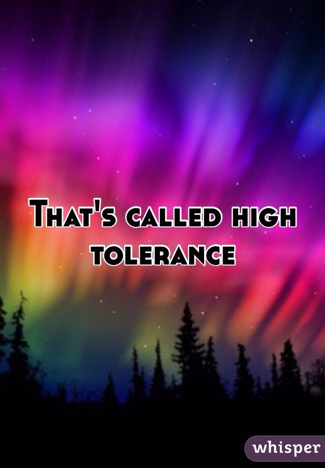 That's called high tolerance 