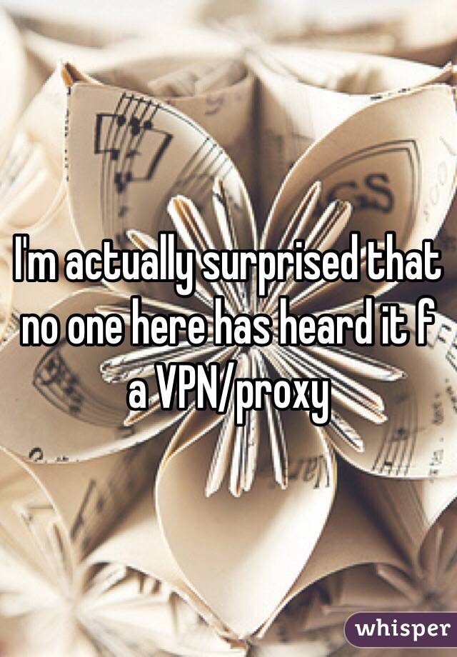 I'm actually surprised that no one here has heard it f a VPN/proxy