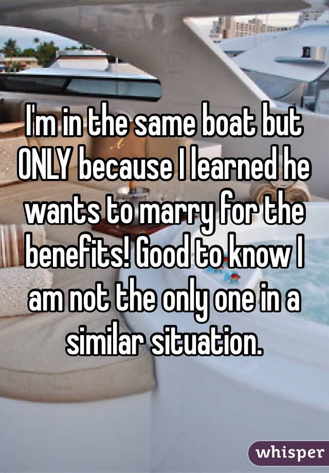 I'm in the same boat but ONLY because I learned he wants to marry for the benefits! Good to know I am not the only one in a similar situation.