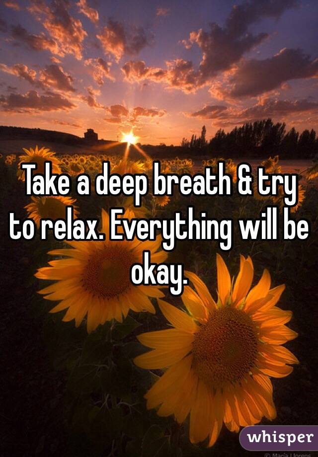 Take a deep breath & try to relax. Everything will be okay. 