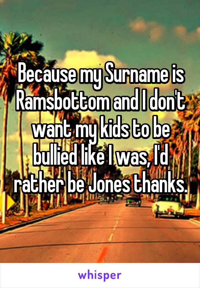Because my Surname is Ramsbottom and I don't want my kids to be bullied like I was, I'd rather be Jones thanks. 