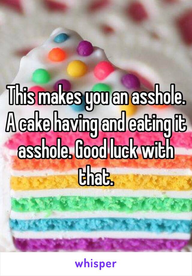This makes you an asshole. A cake having and eating it asshole. Good luck with that. 