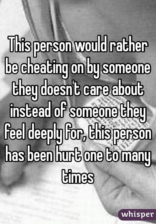 This person would rather be cheating on by someone they doesn't care about instead of someone they feel deeply for, this person has been hurt one to many times