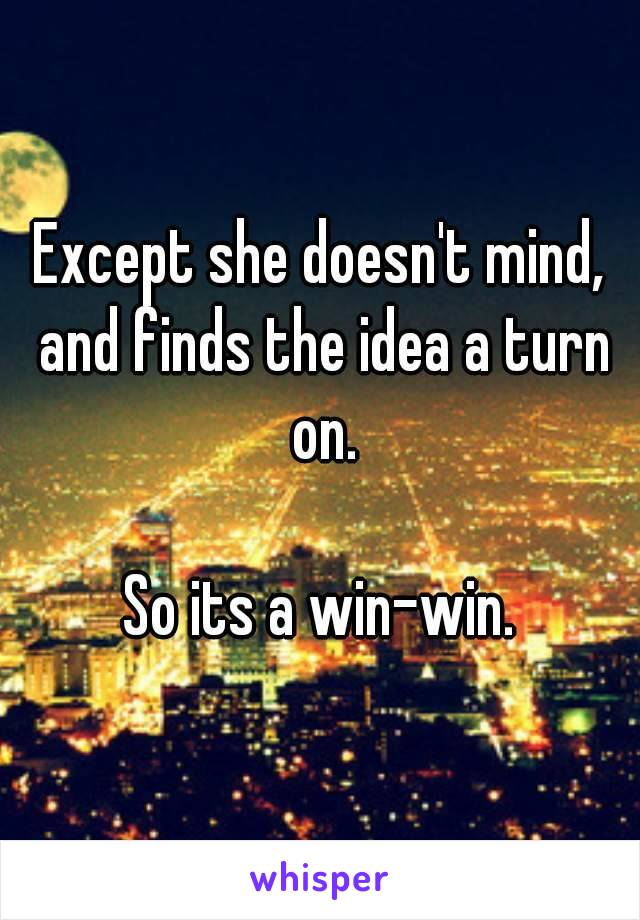 Except she doesn't mind, and finds the idea a turn on.

So its a win-win.