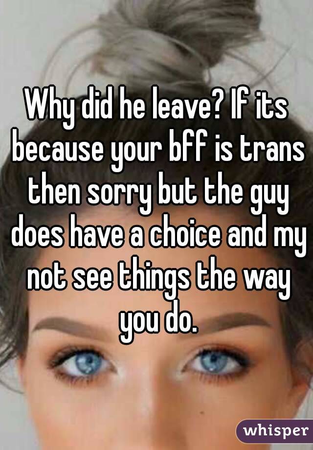 Why did he leave? If its because your bff is trans then sorry but the guy does have a choice and my not see things the way you do.