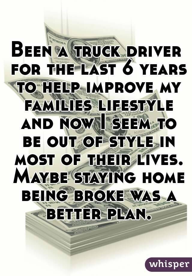 Been a truck driver for the last 6 years to help improve my families lifestyle and now I seem to be out of style in most of their lives. Maybe staying home being broke was a better plan.