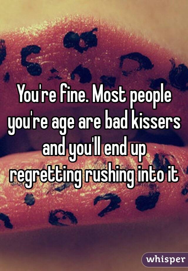You're fine. Most people you're age are bad kissers and you'll end up regretting rushing into it