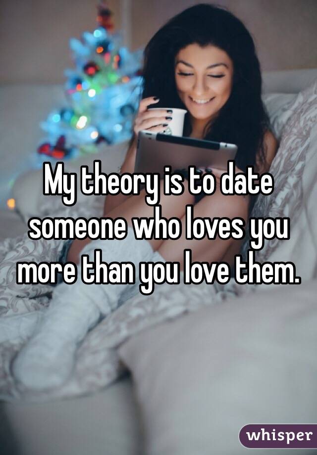 My theory is to date someone who loves you more than you love them. 
