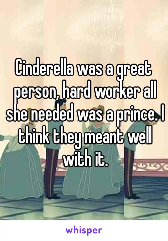 Cinderella was a great person, hard worker all she needed was a prince. I think they meant well with it.