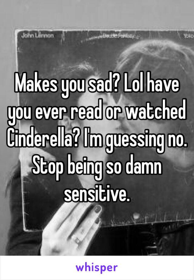 Makes you sad? Lol have you ever read or watched Cinderella? I'm guessing no. Stop being so damn sensitive.
