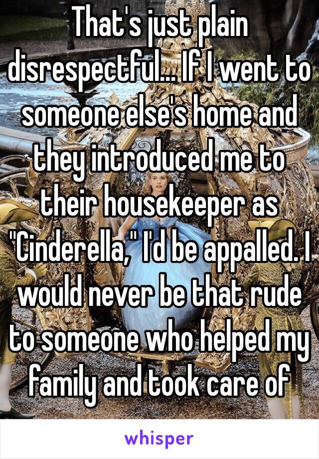 That's just plain disrespectful... If I went to someone else's home and they introduced me to their housekeeper as "Cinderella," I'd be appalled. I would never be that rude to someone who helped my family and took care of me. 