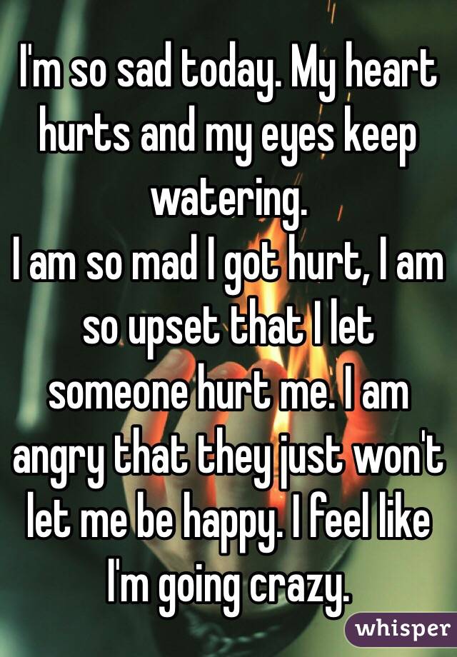 i-m-so-sad-today-my-heart-hurts-and-my-eyes-keep-watering-i-am-so-mad