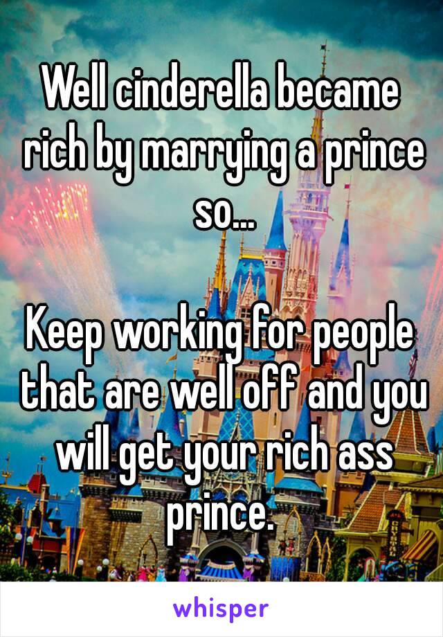 Well cinderella became rich by marrying a prince so...

Keep working for people that are well off and you will get your rich ass prince. 