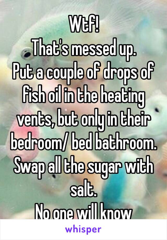 Wtf! 
That's messed up. 
Put a couple of drops of fish oil in the heating vents, but only in their bedroom/ bed bathroom. Swap all the sugar with salt. 
No one will know