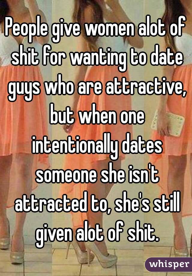People give women alot of shit for wanting to date guys who are attractive, but when one intentionally dates someone she isn't attracted to, she's still given alot of shit.