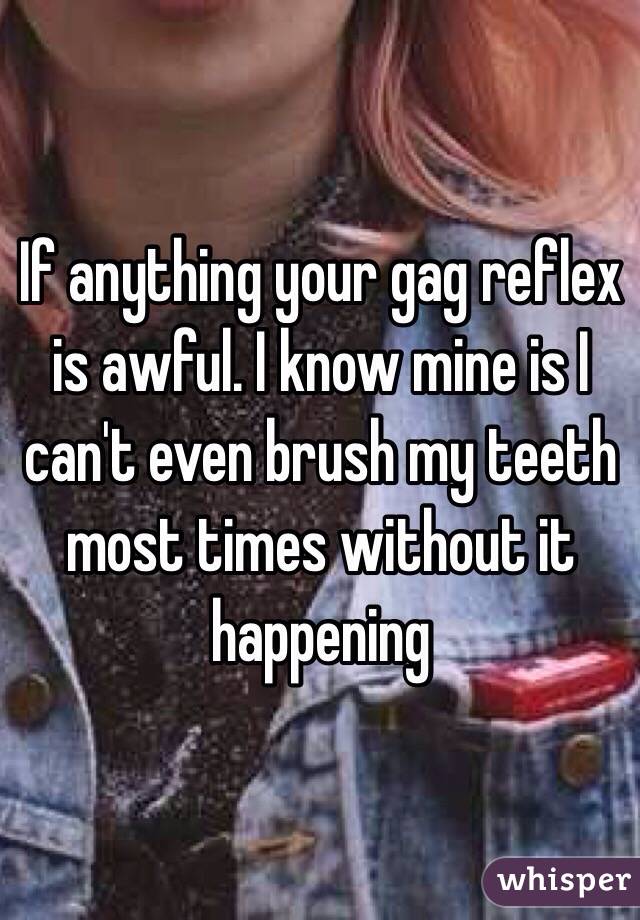 If anything your gag reflex is awful. I know mine is I can't even brush my teeth most times without it happening 