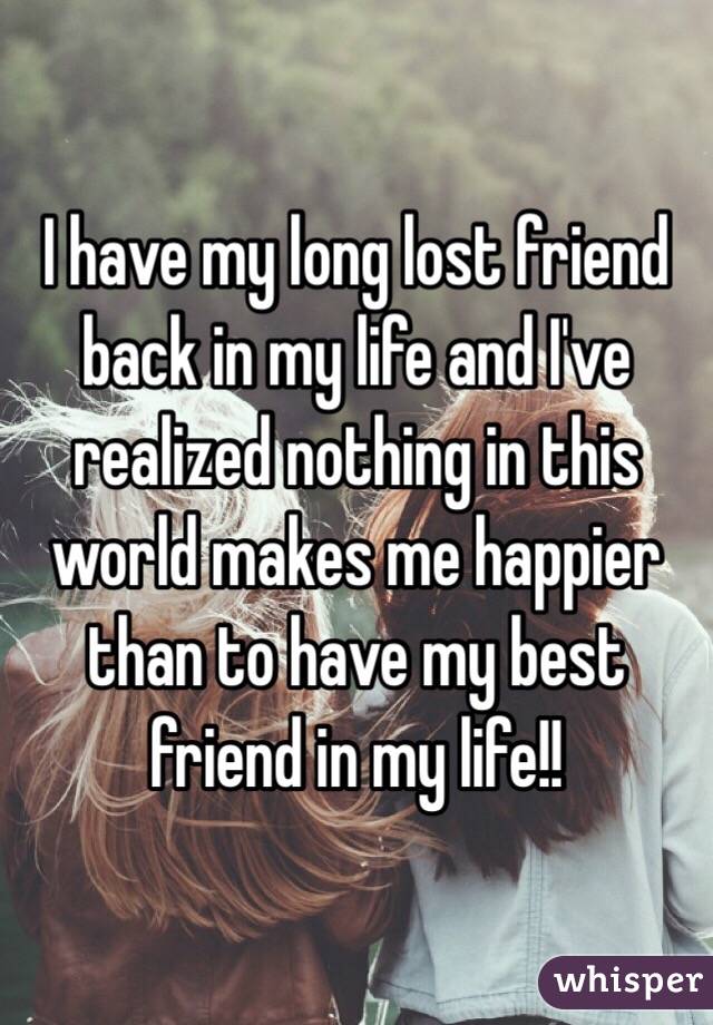 I have my long lost friend back in my life and I've realized nothing in this world makes me happier than to have my best friend in my life!! 
