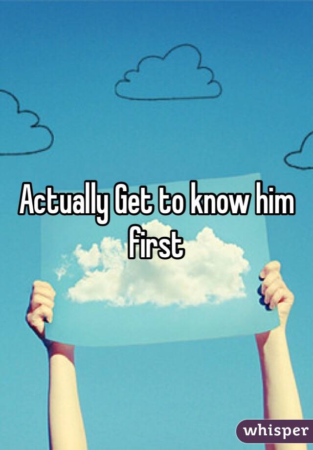 Actually Get to know him first 