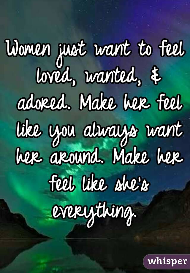 Women just want to feel loved, wanted, & adored. Make her feel like you always want her around. Make her feel like she's everything. 
