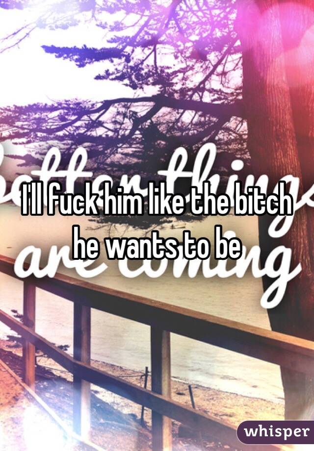 I'll fuck him like the bitch he wants to be