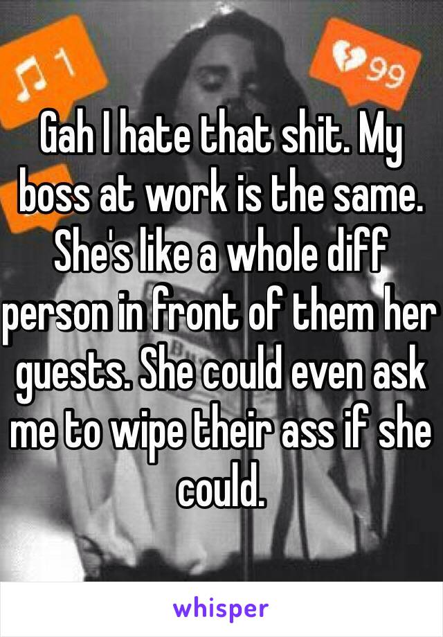 Gah I hate that shit. My boss at work is the same. She's like a whole diff person in front of them her guests. She could even ask me to wipe their ass if she could.
