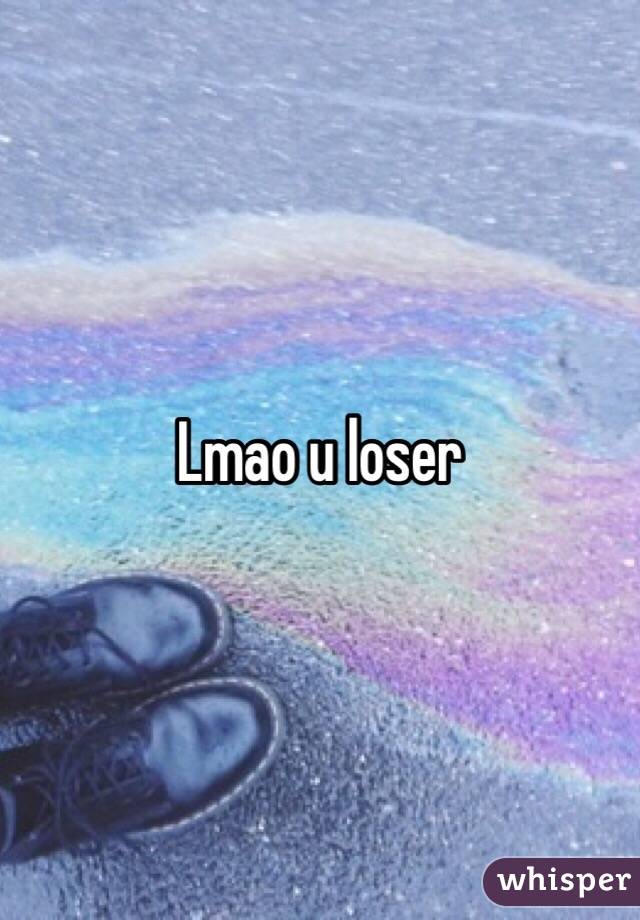 Lmao u loser