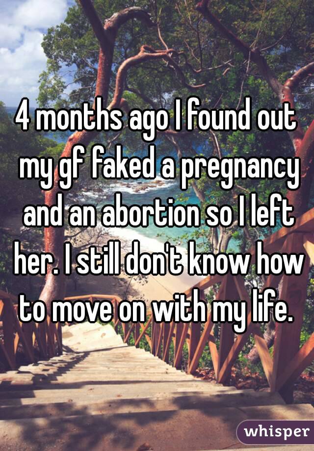 4 months ago I found out my gf faked a pregnancy and an abortion so I left her. I still don't know how to move on with my life. 