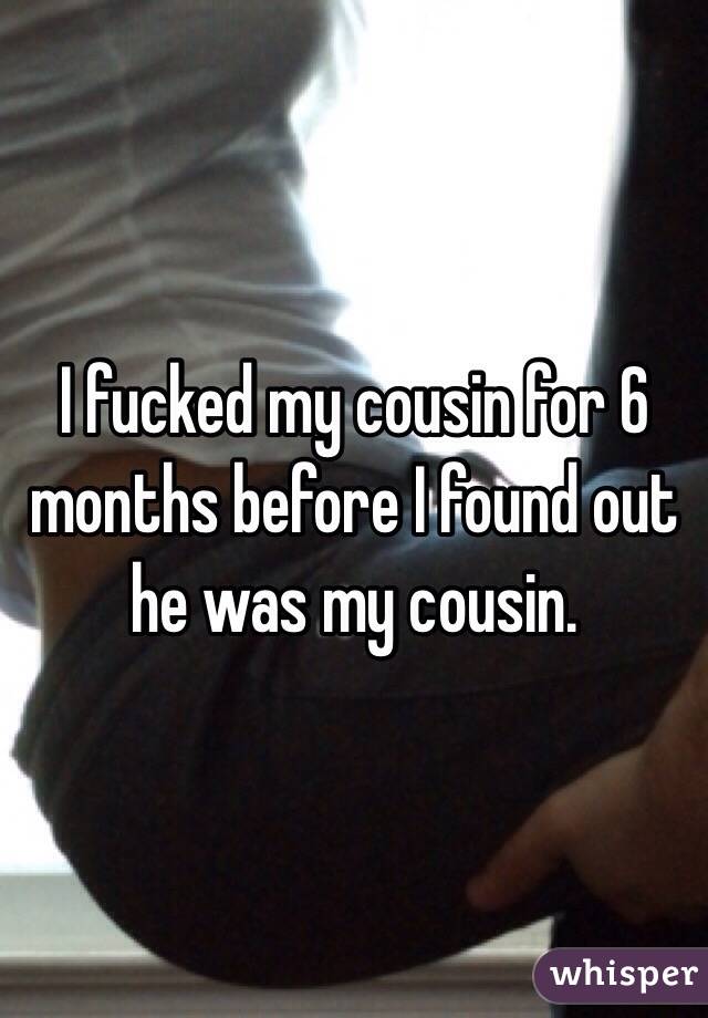 I fucked my cousin for 6 months before I found out he was my cousin. 