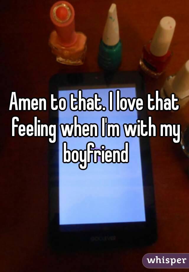 Amen to that. I love that feeling when I'm with my boyfriend
