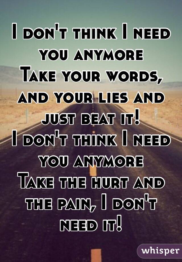 I don't think I need you anymore
Take your words, and your lies and just beat it!
I don't think I need you anymore
Take the hurt and the pain, I don't need it!
